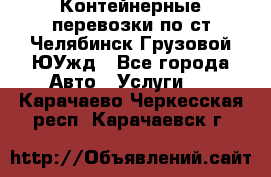 Контейнерные перевозки по ст.Челябинск-Грузовой ЮУжд - Все города Авто » Услуги   . Карачаево-Черкесская респ.,Карачаевск г.